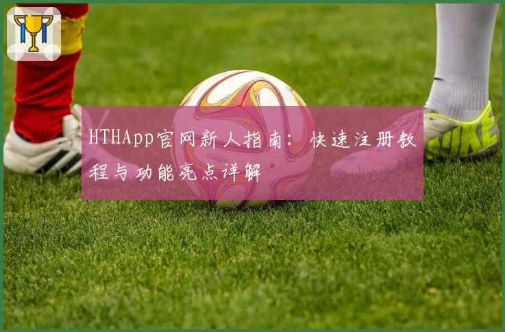 HTHApp官网新人指南：快速注册教程与功能亮点详解
