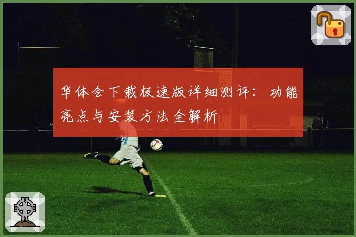 华体会下载极速版详细测评：功能亮点与安装方法全解析