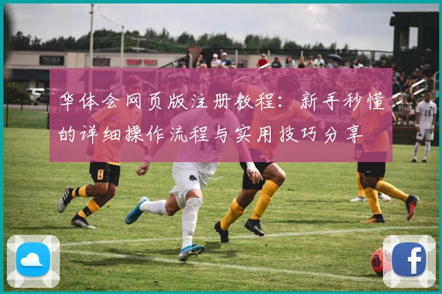 华体会网页版注册教程：新手秒懂的详细操作流程与实用技巧分享