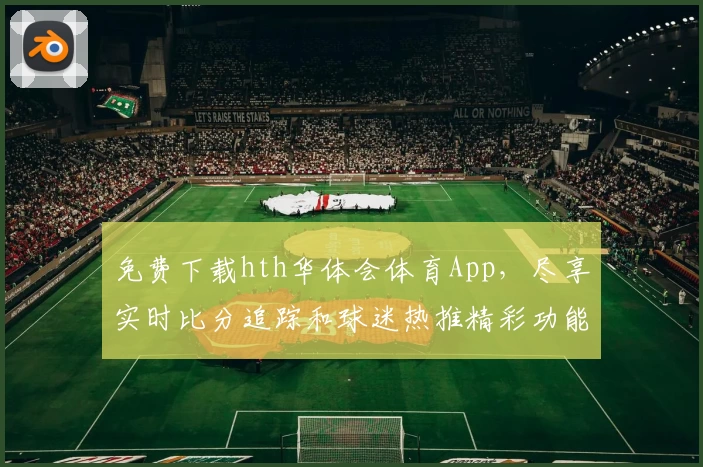 免费下载hth华体会体育App,尽享实时比分追踪和球迷热推精彩功能