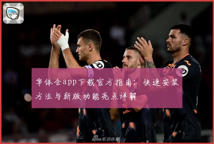 华体会app下载官方指南：快速安装方法与新版功能亮点详解