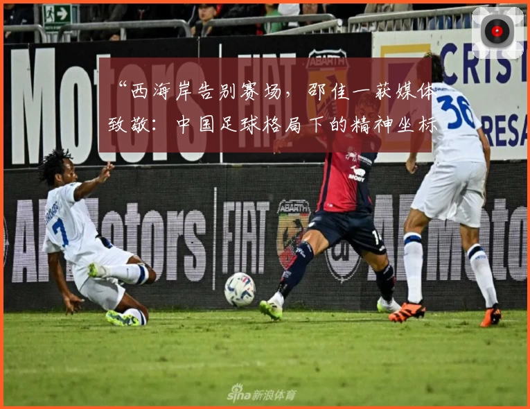 “西海岸告别赛场,邵佳一获媒体致敬:中国足球格局下的精神坐标”
